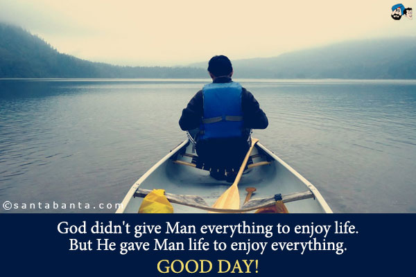 God didn't give Man everything to enjoy life.<br />
But He gave Man life to enjoy everything.<br />
Good day!