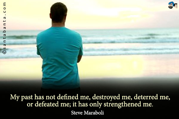 My past has not defined me, destroyed me, deterred me, or defeated me; it has only strengthened me.