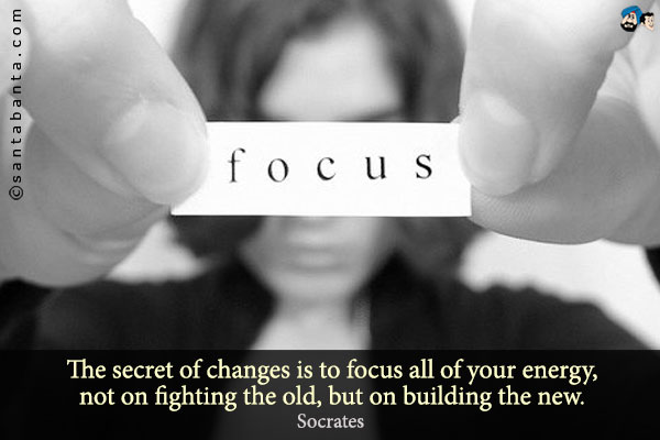 The secret of changes is to focus all of your energy, not on fighting the old, but on building the new.