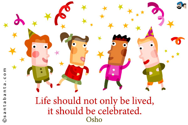 Life should not only be lived, it should be celebrated.
