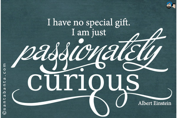 I have no special gift. I am just passionately curious.