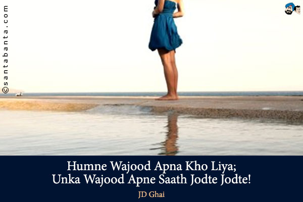 Humne Wajood Apna Kho Liya;<br />
Unka Wajood Apne Saath Jodte Jodte!