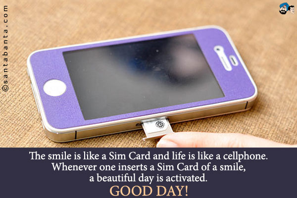 The smile is like a Sim Card and life is like a cellphone.<br /> Whenever one inserts a Sim Card of a smile, a beautiful day is activated.<br />
Good Day!