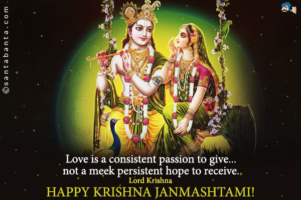 Love is a consistent passion to give... not a meek persistent hope to receive.<br />
~ Lord Krishna<br />
Happy Krishna Janmashtami!