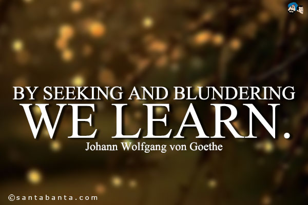 By seeking and blundering we learn.