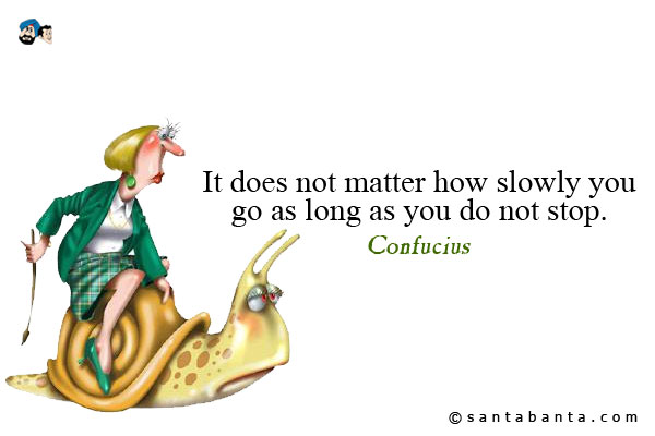 It does not matter how slowly you go as long as you do not stop.