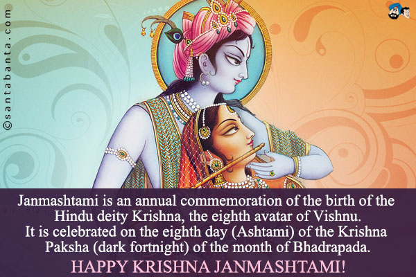 Janmashtami is an annual commemoration of the birth of the Hindu deity Krishna, the eighth avatar of Vishnu.<br />
It is celebrated on the eighth day (Ashtami) of the Krishna Paksha (dark fortnight) of the month of Bhadrapada.<br />
Happy Krishna Janmashtami!