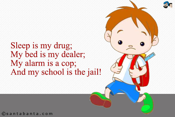 Sleep is my drug;<br />
My bed is my dealer;<br />
My alarm is a cop;<br />
And my school is the jail!