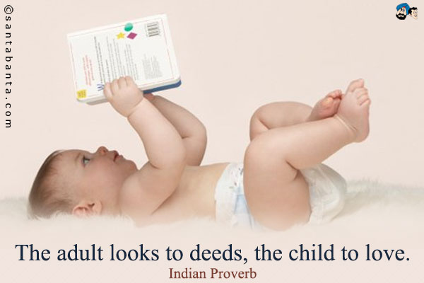 The adult looks to deeds, the child to love.