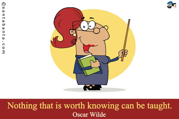 Nothing that is worth knowing can be taught` 

