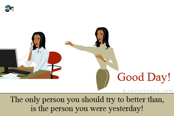 The only person you should try to better than, is the person you were yesterday!<br />
Good Day!