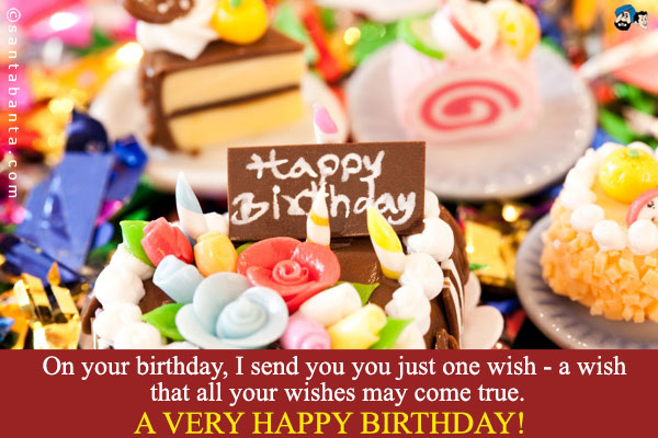 On your birthday, I send you you just one wish - a wish that  all your wishes may come true.<br />
A very happy birthday!