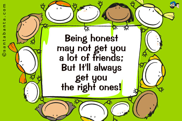 Being honest may not get you a lot of friends;<br />
But It'll always get you the right ones!