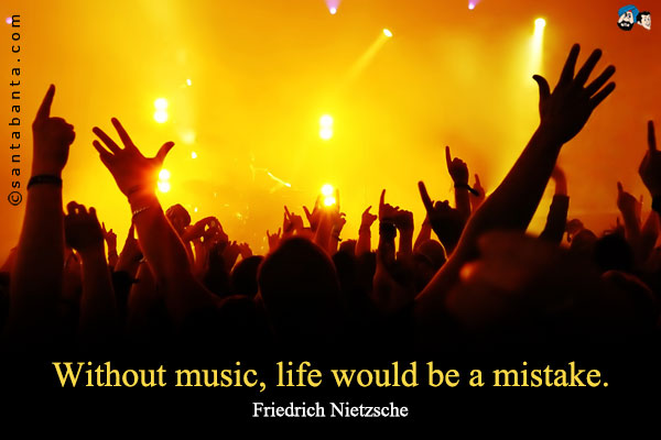 Without music, life would be a mistake.
 