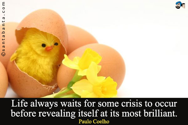 Life always waits for some crisis to occur before revealing itself at its most brilliant.