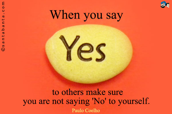 When you say 'Yes' to others make sure you are not saying 'No' to yourself.