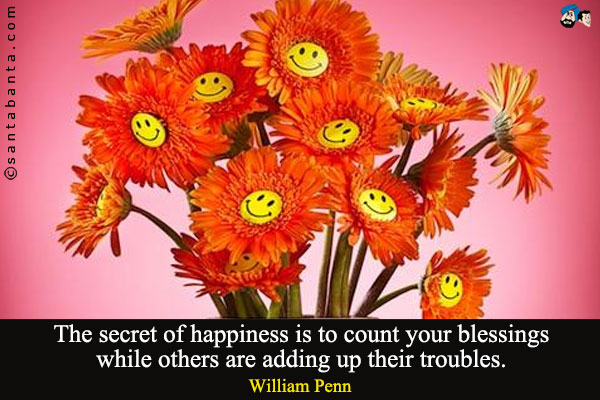 The secret of happiness is to count your blessings while others are adding up their troubles.