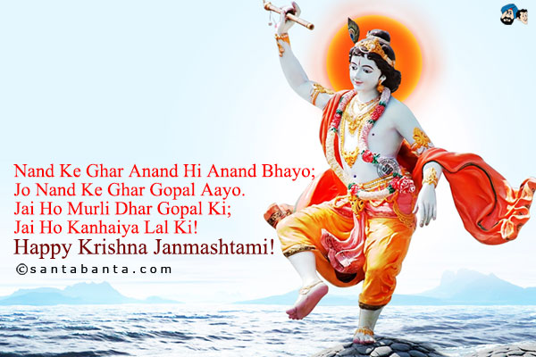 Nand Ke Ghar Anand Hi Anand Bhayo;<br />
Jo Nand Ke Ghar Gopal Aayo.<br />
Jai Ho Murli Dhar Gopal Ki;<br />
Jai Ho Kanhaiya Lal Ki!<br />
Happy Krishna Janmashtami!