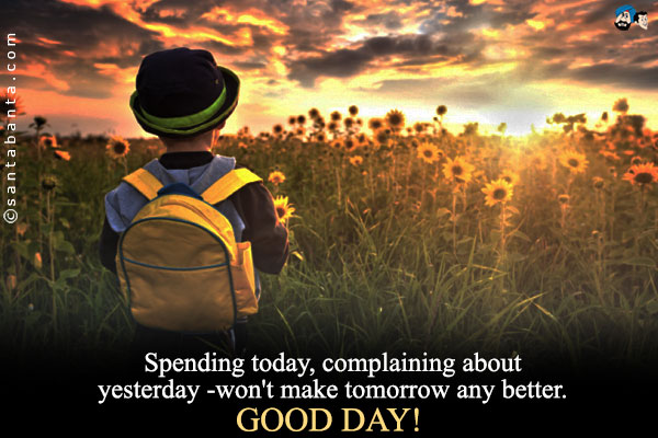 Spending today, complaining about yesterday - won't make tomorrow any better.<br />
Good Day!