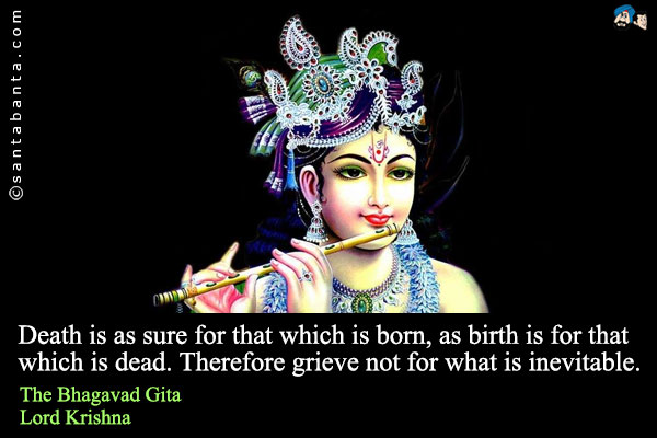 Death is as sure for that which is born, as birth is for that which is dead. Therefore grieve not for what is inevitable.<br />
The Bhagavad Gita