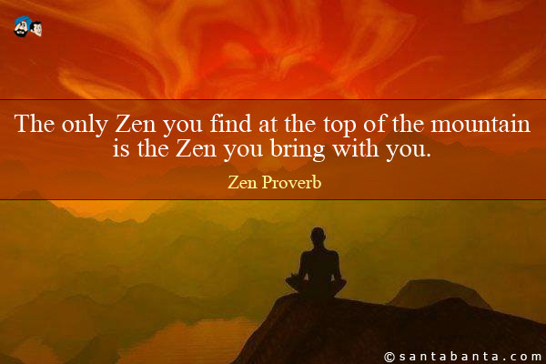 The only Zen you find at the top of the mountain 
is the Zen you bring with you. 
