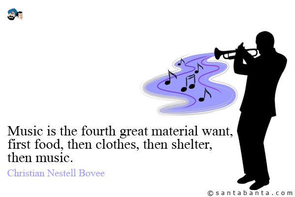 Music is the fourth great material want, first food, then clothes, then shelter, then music.
