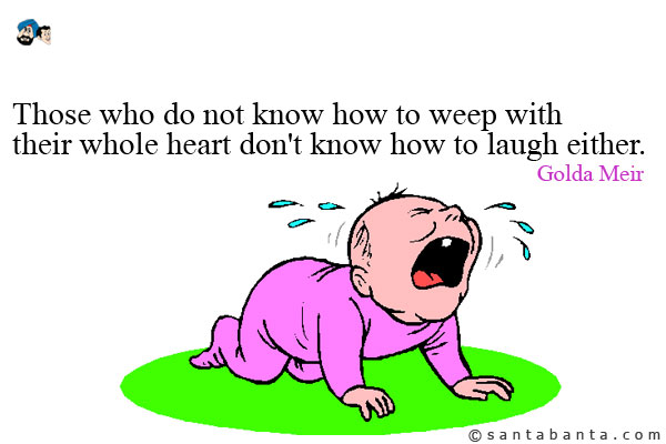 Those who do not know how to weep with their whole heart don't know how to laugh either. 
