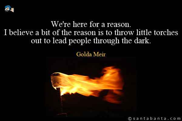 We're here for a reason. I believe a bit of the reason is to throw little torches out to lead people through the dark.
