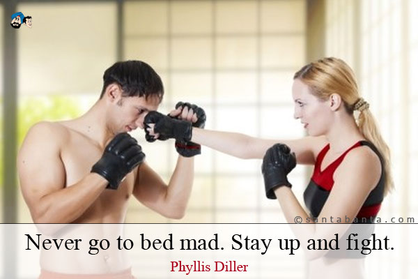 Never go to bed mad. Stay up and fight.