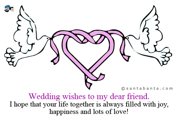 Wedding wishes to my dear friend. I hope that your life together is always filled with joy, happiness and lots of love!