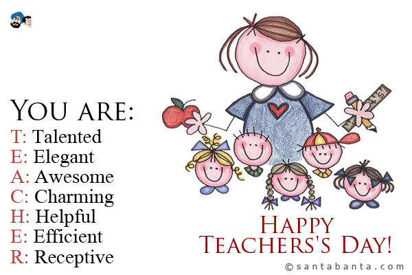 You are:<br />
T: Talented<br />
E: Elegant<br />
A: Awesome<br />
C: Charming<br />
H: Helpful<br />
E: Efficient<br />
R: Receptive<br />
Happy Teachers's Day!