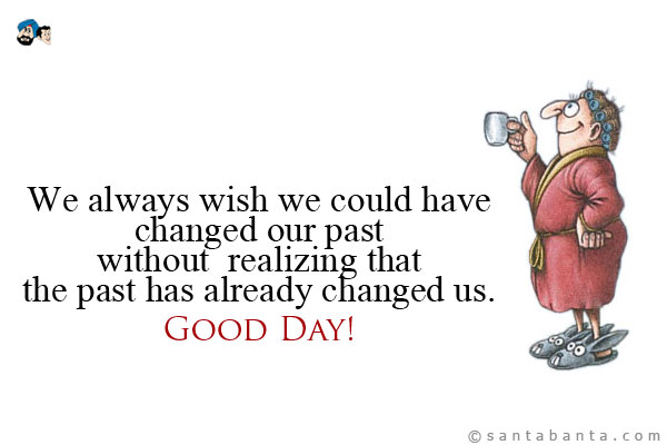 We always wish we could have changed our past - without realizing that the past has already changed us.<br />
Good Day!