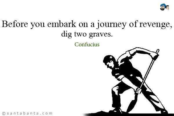 Before you embark on a journey of revenge, dig two graves.