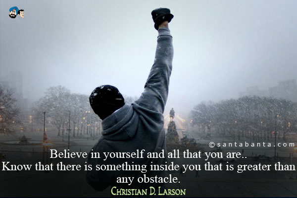 Believe in yourself and all that you are.. Know that there is something inside you that is greater than any obstacle.