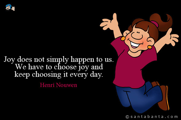 Joy does not simply happen to us. We have to choose joy and keep choosing it every day.