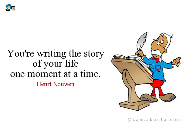 You're writing the story of your life one moment at a time.