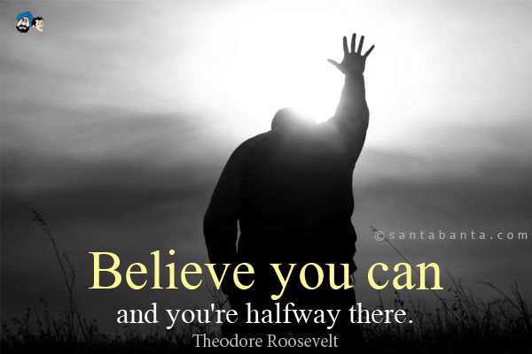 Believe you can and you're halfway there.