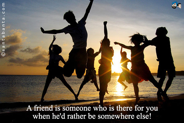 A friend is someone who is there for you when he'd rather be somewhere else!