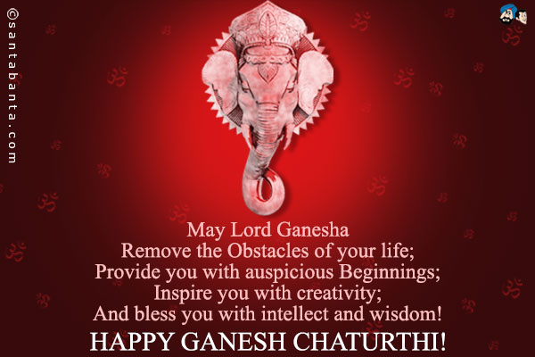 May Lord Ganesha<br />
Remove the Obstacles of your life;<br />
Provide you with auspicious Beginnings;<br />
Inspire you with creativity;<br />
And bless you with intellect and wisdom!<br />
Happy Ganesh Chaturthi!