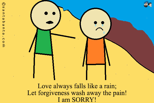 Love always falls like a rain;<br />
Let forgiveness wash away the pain!<br />
I am SORRY! 