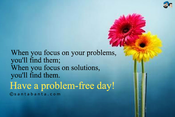 When you focus on your problems, you'll find them;<br />
When you focus on solutions, you'll find them.
Have a problem-free day!