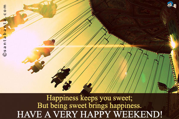 Happiness keeps you sweet;<br />
But being sweet brings happiness.<br />
Have a very happy weekend!