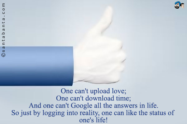 One can't upload love;<br />
One can't download time;<br />
And one can't Google all the answers in life.<br />
So just by logging into reality, one can like the status of one's life!
