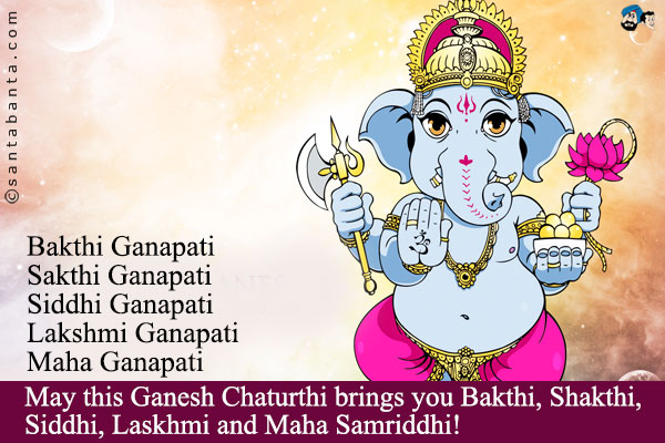 Bakthi Ganapati<br />
Sakthi Ganapati<br />
Siddhi Ganapati<br />
Lakshmi Ganapati<br />
Maha Ganapati<br />
May this Ganesh Chaturthi brings you Bakthi, Shakthi, Siddhi, Laskhmi and Maha Samriddhi!