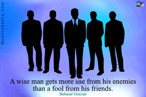 A wise man gets more use from his enemies than a fool from his friends.