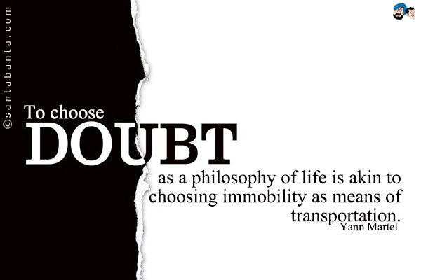 To choose doubt as a philosophy of life is akin to choosing immobility as means of transportation.