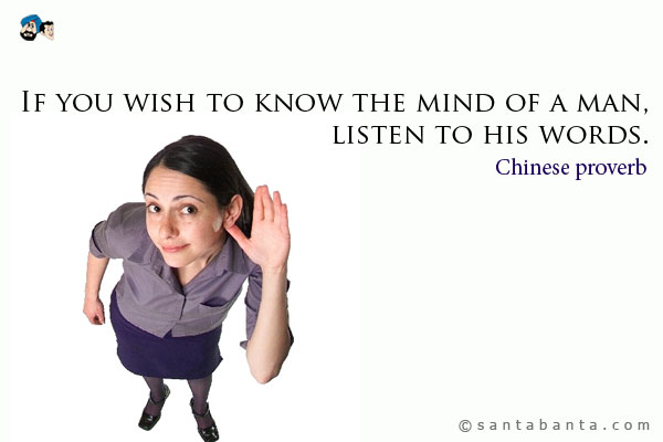 If you wish to know the mind of a man, listen to his words.
