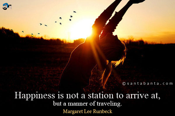 Happiness is not a station to arrive at, but a manner of traveling.