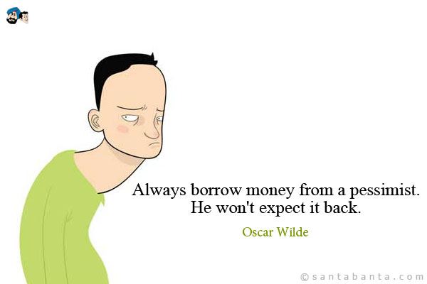 Always borrow money from a pessimist. He won't expect it back.
