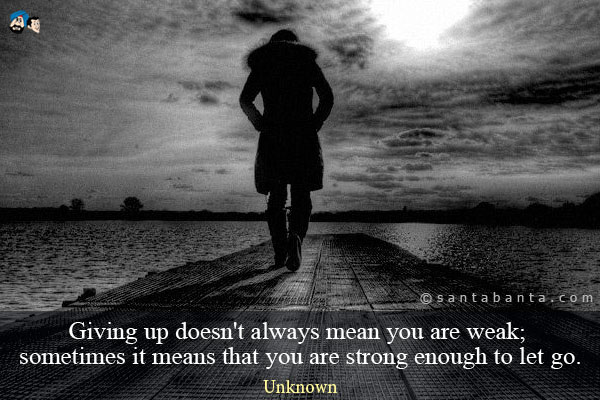 Giving up doesn't always mean you are weak, sometimes it means that you are strong enough to let go.
